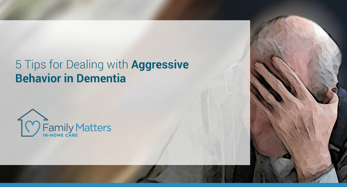 5 Tips For Dealing With Aggressive Behavior In Dementia