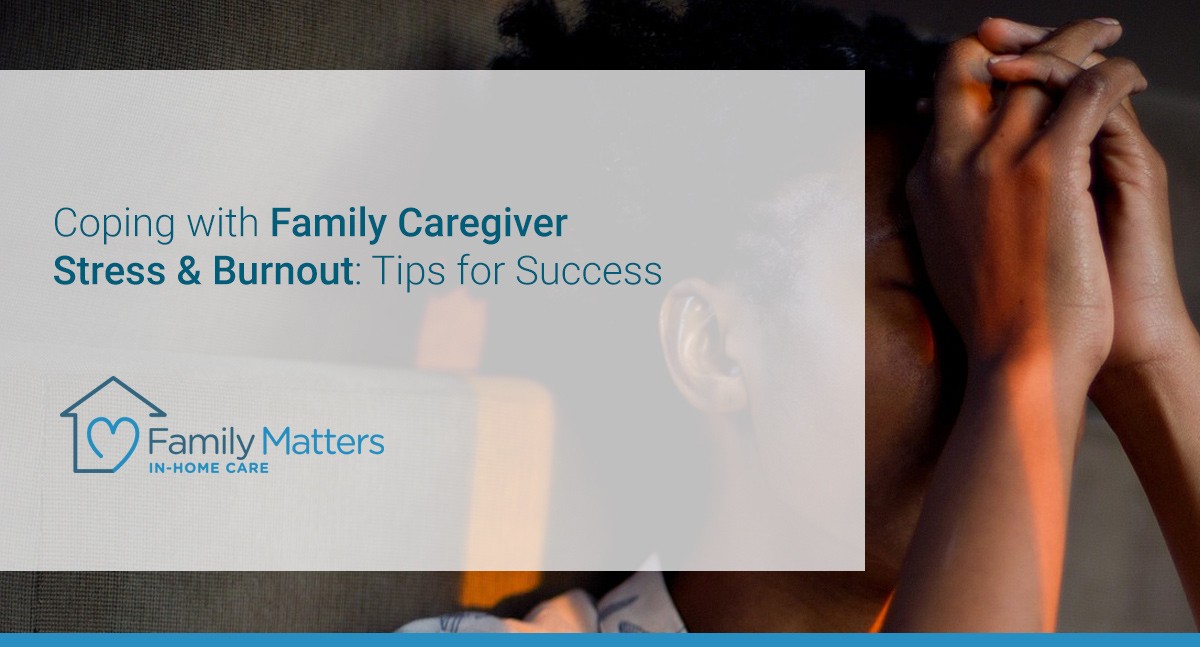 Coping With Family Caregiver Stress & Burnout: Tips For Success
