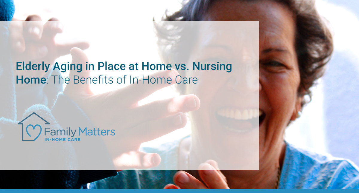 Elderly Loved Ones Aging In Place At Home Vs. Nursing Home: The Benefits Of In-Home Care