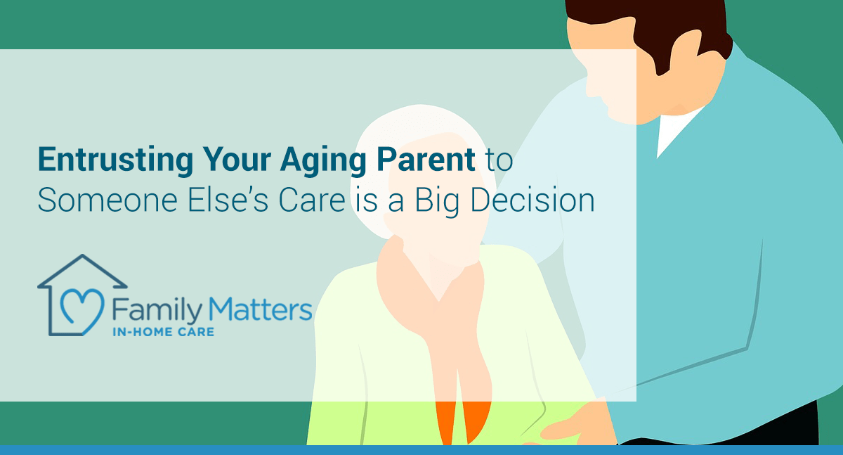 Entrusting Your Aging Parent To Someone Else’s Care Is A Big Decision