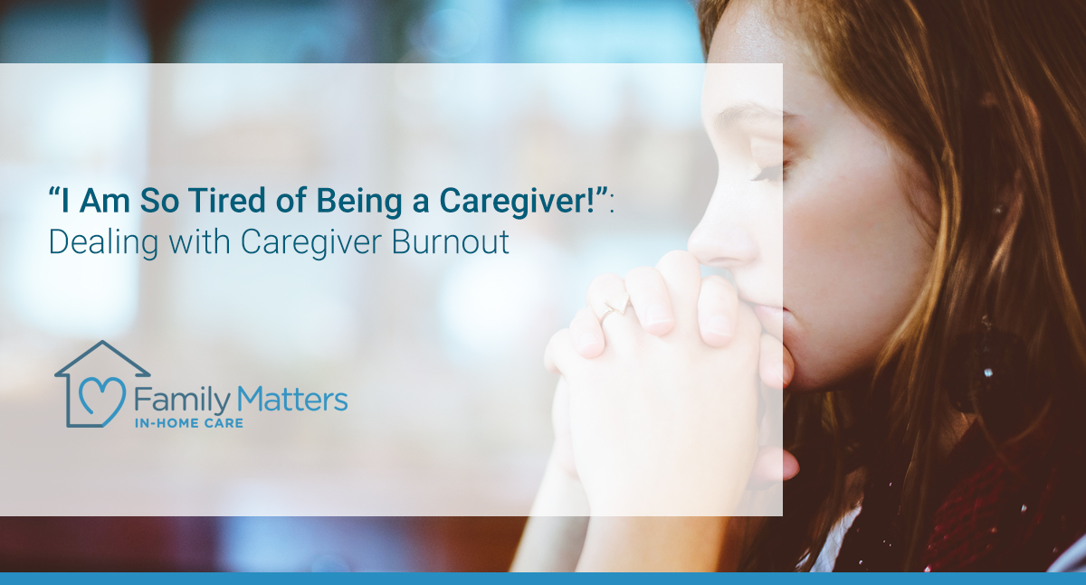 “I Am So Tired Of Being A Caregiver!”: Dealing With Caregiver Burnout