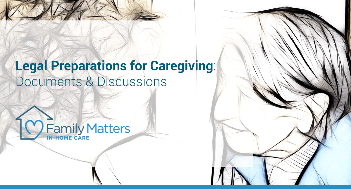 Legal Preparations For Caregiving: Documents & Discussions With Your Loved One