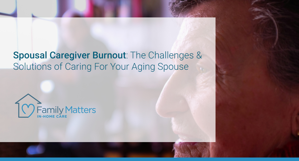 Spousal Caregiver Burnout: The Challenges & Solutions of Caring For Your Aging Spouse