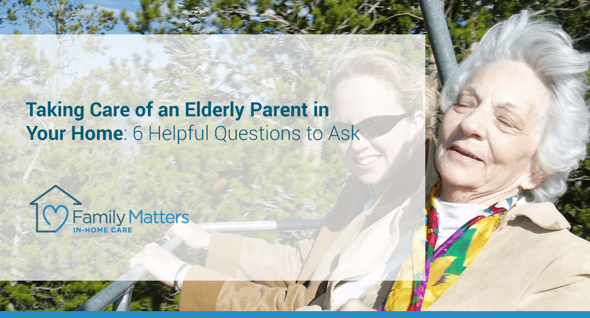 Taking Care Of An Elderly Parent In Your Home: 6 Helpful Questions To Ask