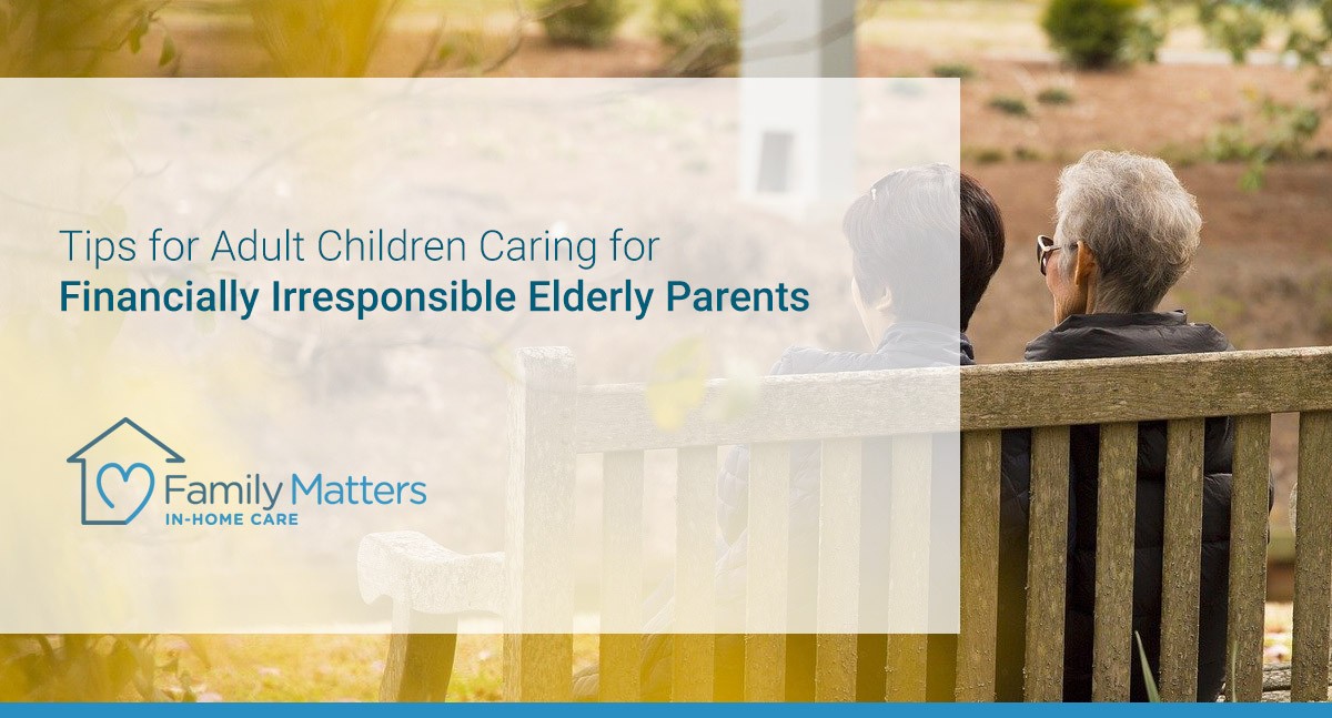 Tips For Adult Children Caring For Financially Irresponsible Elderly Parents