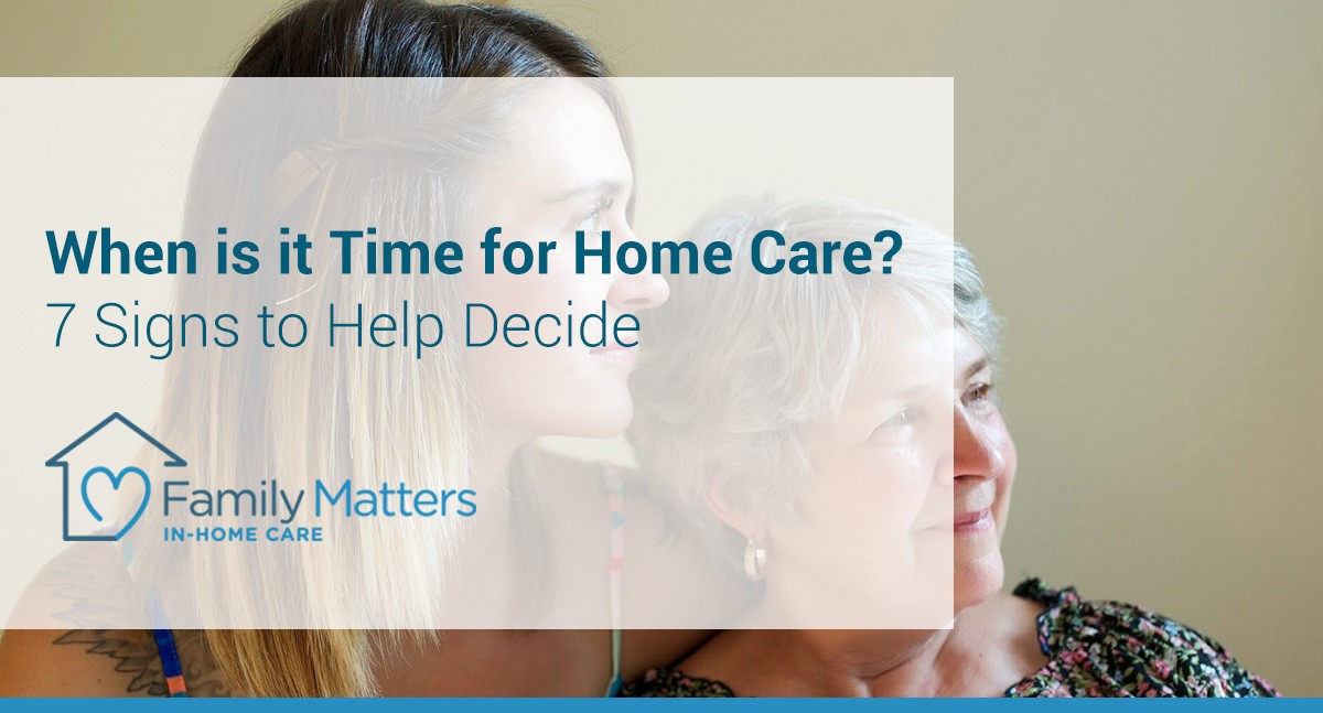 When Is It Time For Home Care? 7 Signs To Help Decide